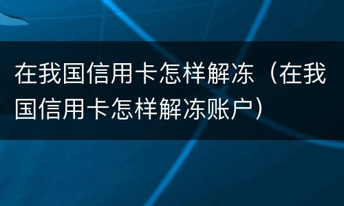 在我国信用卡怎样解冻（在我国信用卡怎样解冻账户）