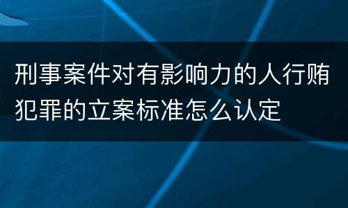 刑事案件对有影响力的人行贿犯罪的立案标准怎么认定