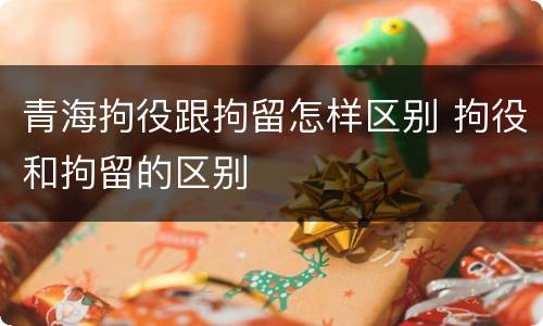 青海拘役跟拘留怎样区别 拘役和拘留的区别