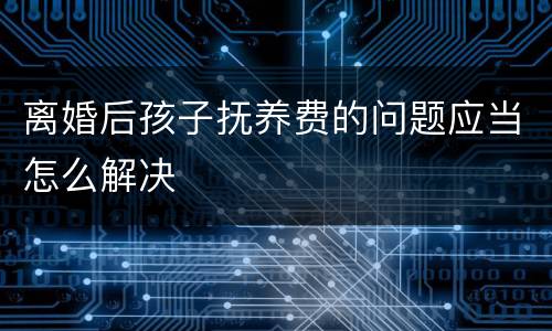 离婚后孩子抚养费的问题应当怎么解决