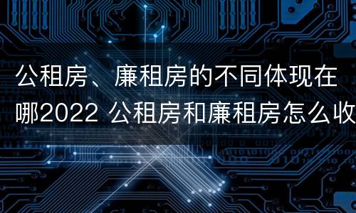 公租房、廉租房的不同体现在哪2022 公租房和廉租房怎么收费