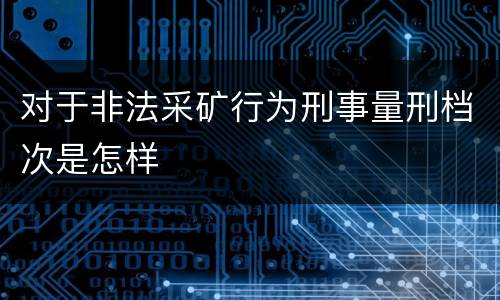 对于非法采矿行为刑事量刑档次是怎样