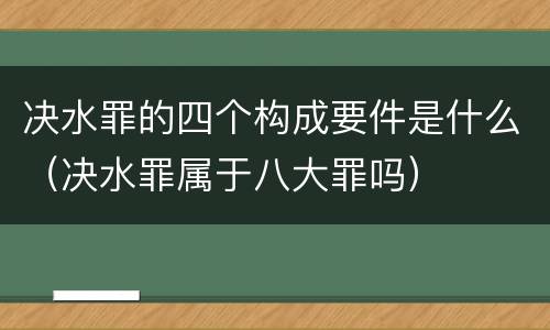 决水罪的四个构成要件是什么（决水罪属于八大罪吗）