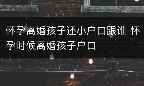 怀孕离婚孩子还小户口跟谁 怀孕时候离婚孩子户口
