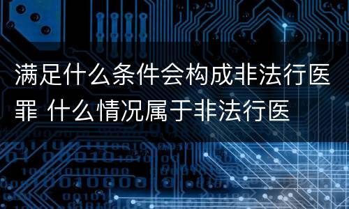 满足什么条件会构成非法行医罪 什么情况属于非法行医