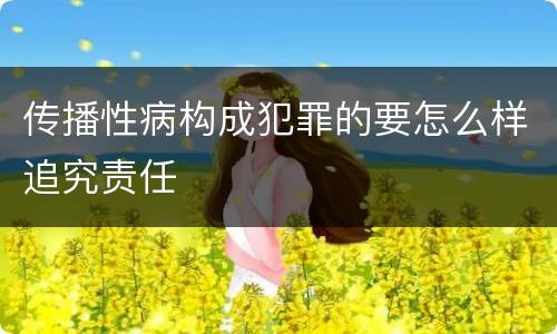 传播性病构成犯罪的要怎么样追究责任