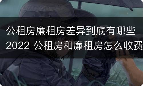 公租房廉租房差异到底有哪些2022 公租房和廉租房怎么收费