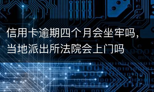 信用卡逾期四个月会坐牢吗，当地派出所法院会上门吗