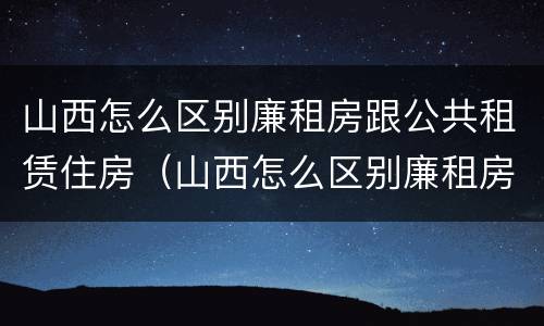 山西怎么区别廉租房跟公共租赁住房（山西怎么区别廉租房跟公共租赁住房的区别）