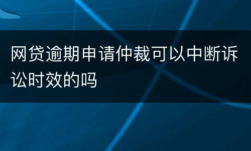 网贷逾期申请仲裁可以中断诉讼时效的吗