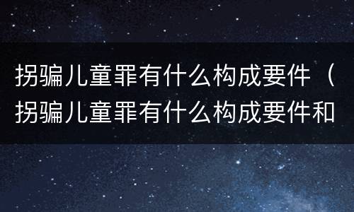 拐骗儿童罪有什么构成要件（拐骗儿童罪有什么构成要件和标准）