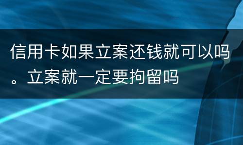 信用卡如果立案还钱就可以吗。立案就一定要拘留吗