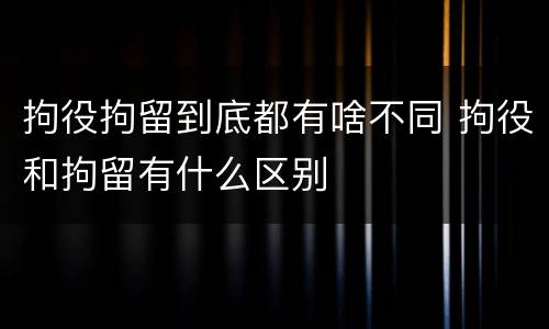 拘役拘留到底都有啥不同 拘役和拘留有什么区别