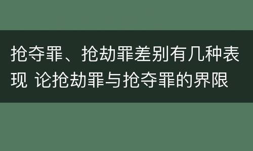 抢夺罪、抢劫罪差别有几种表现 论抢劫罪与抢夺罪的界限