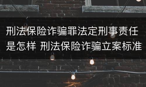 刑法保险诈骗罪法定刑事责任是怎样 刑法保险诈骗立案标准