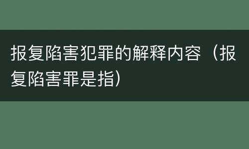 报复陷害犯罪的解释内容（报复陷害罪是指）