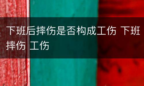 下班后摔伤是否构成工伤 下班摔伤 工伤