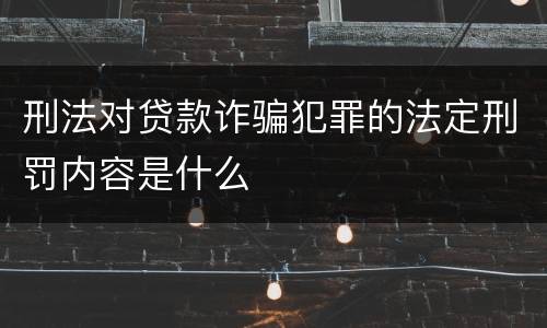 刑法对贷款诈骗犯罪的法定刑罚内容是什么