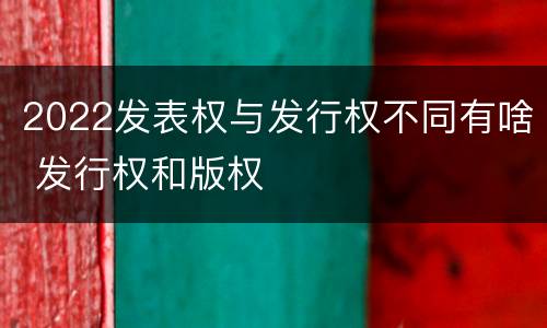 2022发表权与发行权不同有啥 发行权和版权