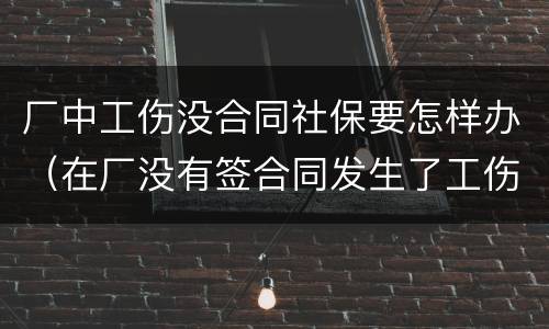 厂中工伤没合同社保要怎样办（在厂没有签合同发生了工伤,怎样获得赔偿）