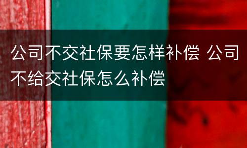 公司不交社保要怎样补偿 公司不给交社保怎么补偿