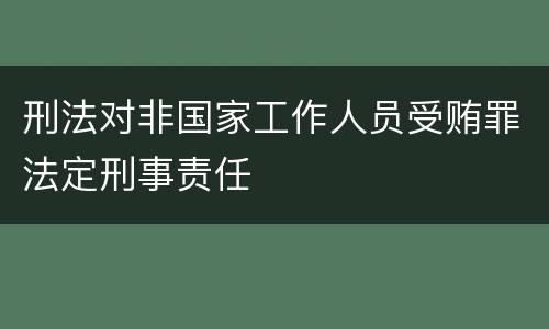 刑法对非国家工作人员受贿罪法定刑事责任