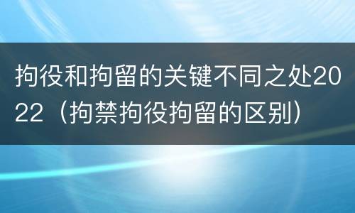 拘役和拘留的关键不同之处2022（拘禁拘役拘留的区别）