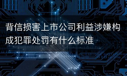 背信损害上市公司利益涉嫌构成犯罪处罚有什么标准