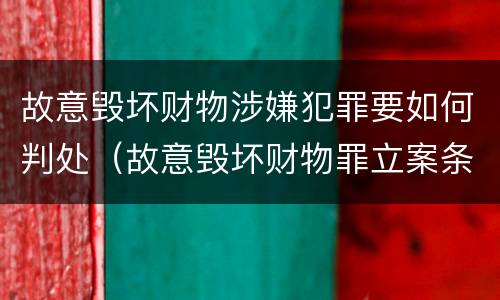 故意毁坏财物涉嫌犯罪要如何判处（故意毁坏财物罪立案条件）