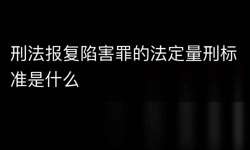刑法报复陷害罪的法定量刑标准是什么