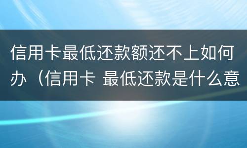 信用卡最低还款额还不上如何办（信用卡 最低还款是什么意思）