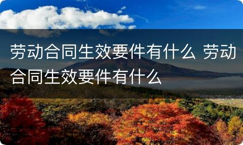 劳动合同生效要件有什么 劳动合同生效要件有什么