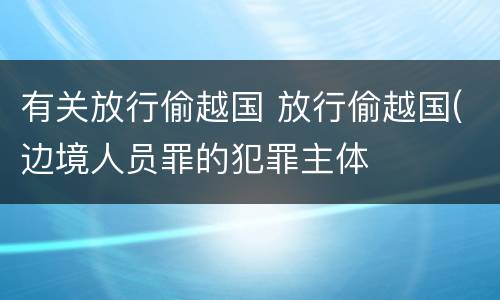 有关放行偷越国 放行偷越国(边境人员罪的犯罪主体