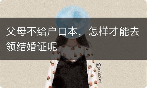 父母不给户口本，怎样才能去领结婚证呢