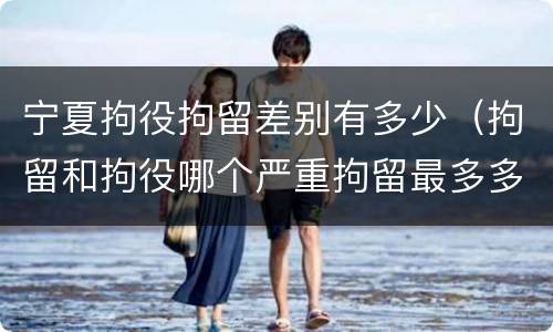 宁夏拘役拘留差别有多少（拘留和拘役哪个严重拘留最多多少天）