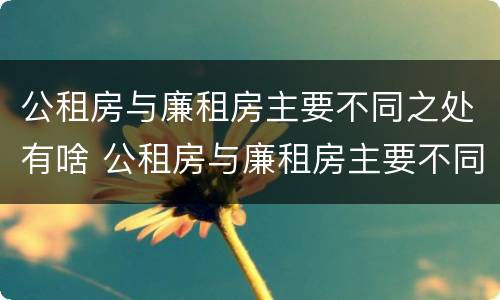 公租房与廉租房主要不同之处有啥 公租房与廉租房主要不同之处有啥区别