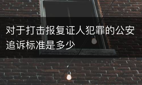 对于打击报复证人犯罪的公安追诉标准是多少
