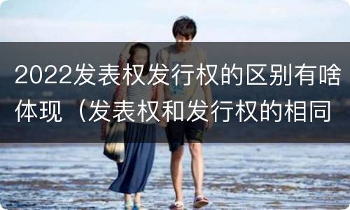 2022发表权发行权的区别有啥体现（发表权和发行权的相同点）