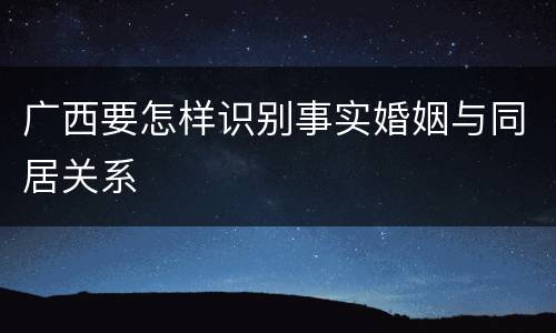 广西要怎样识别事实婚姻与同居关系