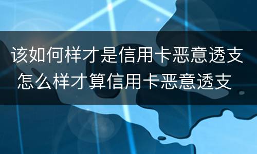 该如何样才是信用卡恶意透支 怎么样才算信用卡恶意透支