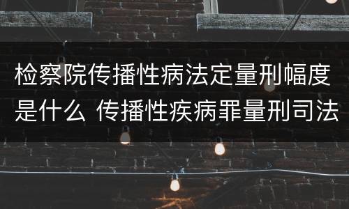 检察院传播性病法定量刑幅度是什么 传播性疾病罪量刑司法解释