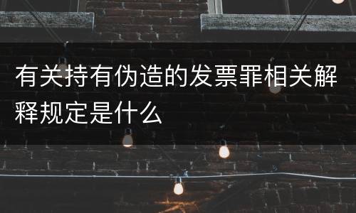 有关持有伪造的发票罪相关解释规定是什么