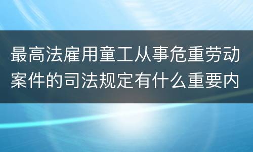 最高法雇用童工从事危重劳动案件的司法规定有什么重要内容