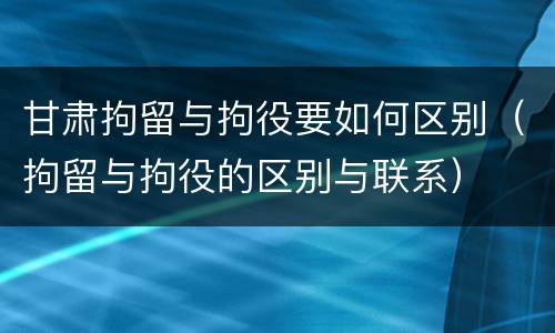 甘肃拘留与拘役要如何区别（拘留与拘役的区别与联系）
