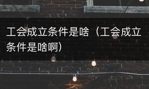 工会成立条件是啥（工会成立条件是啥啊）