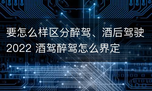 要怎么样区分醉驾、酒后驾驶2022 酒驾醉驾怎么界定