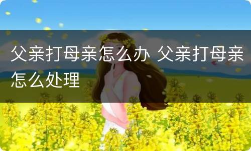 父亲打母亲怎么办 父亲打母亲怎么处理