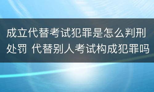 成立代替考试犯罪是怎么判刑处罚 代替别人考试构成犯罪吗
