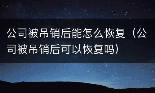 公司被吊销后能怎么恢复（公司被吊销后可以恢复吗）
