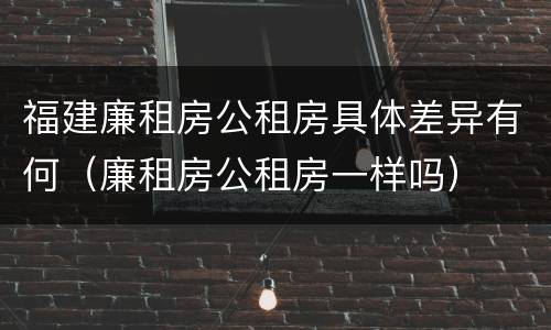 福建廉租房公租房具体差异有何（廉租房公租房一样吗）